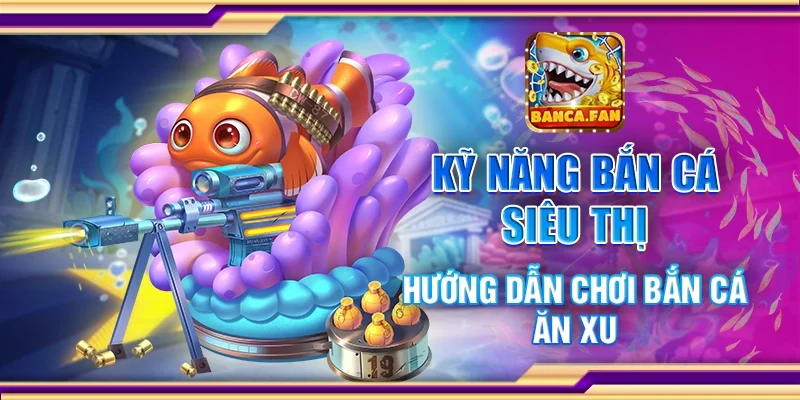 Kỹ năng bắn cá siêu thị - Hướng dẫn chơi bắn cá ăn xu