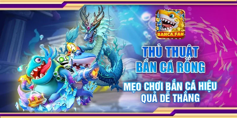 Thủ thuật bắn cá rồng - Mẹo chơi bắn cá hiệu quả dễ thắng