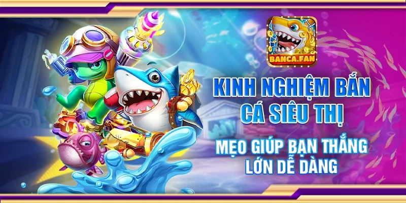 Kinh nghiệm bắn cá siêu thị - Mẹo giúp bạn thắng lớn dễ dàng