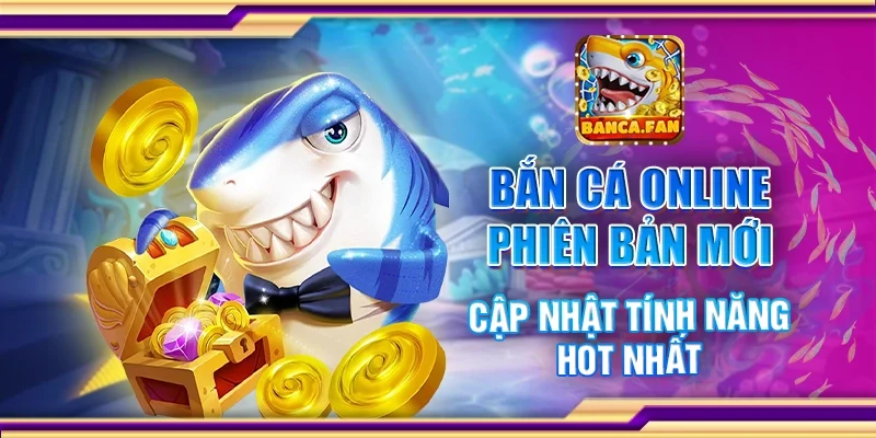 Bắn Cá Online Phiên Bản Mới – Cập Nhật Tính Năng Hot Nhất