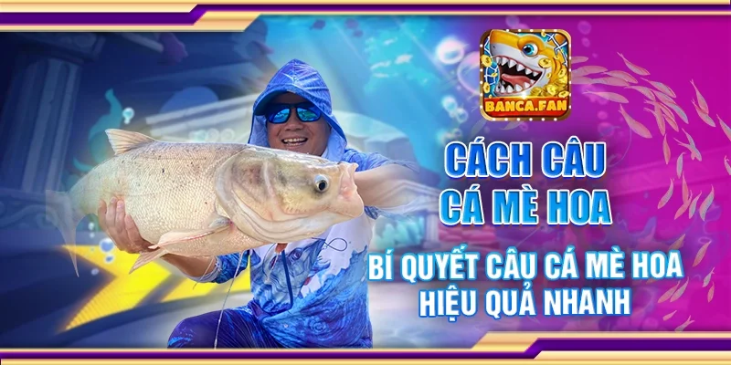 Cách Câu Cá Mè Hoa – Bí Quyết Câu Cá Mè Hoa Hiệu Quả Nhanh