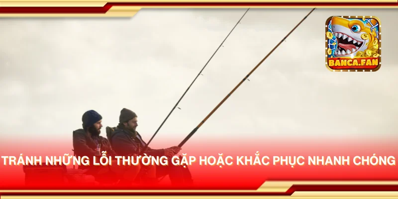 Tránh những lỗi thường gặp hoặc khắc phục nhanh chóng