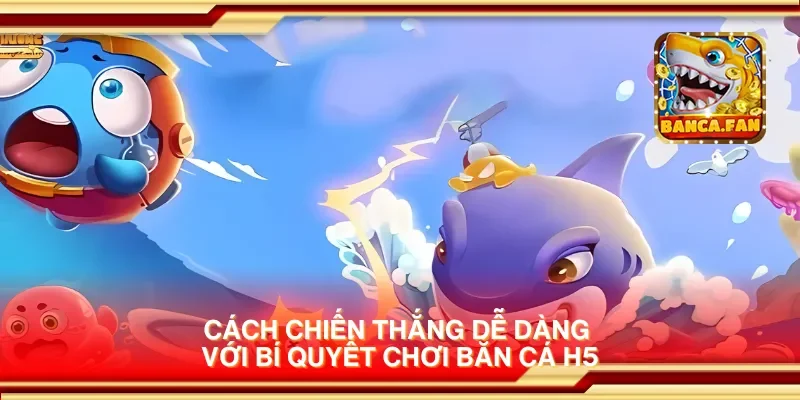Cách chiến thắng dễ dàng với bí quyết chơi bắn cá H5
