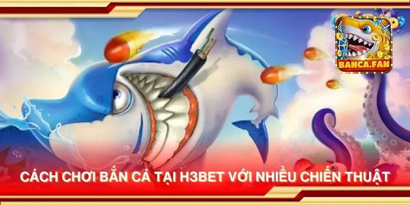 Cách chơi bắn cá tại h3bet với nhiều chiến thuật