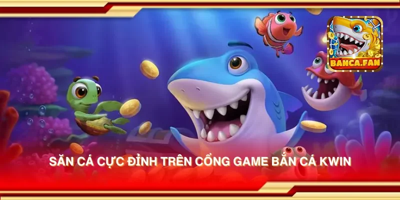 Săn cá cực đỉnh trên cổng game bắn cá kwin