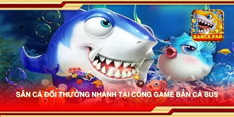Săn cá đổi thưởng nhanh tại cổng game bắn cá 8us