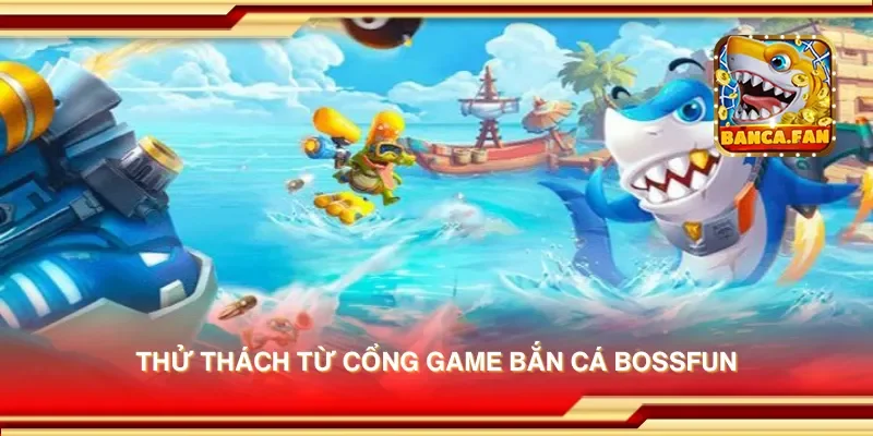 Thử thách từ cổng game bắn cá bossfun